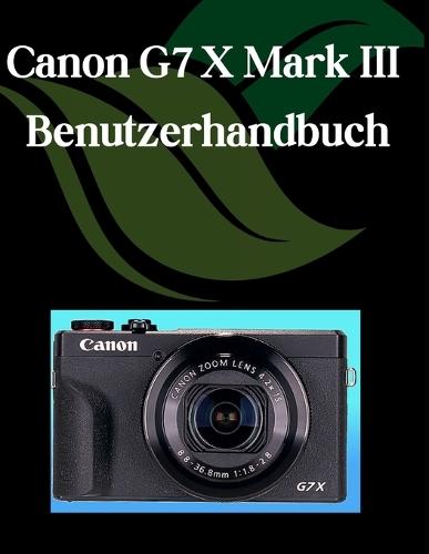 Canon G7 X Mark III Benutzerhandbuch: Ein Schritt-für-Schritt-Handbuch für Anfänger und Fortgeschrittene, das wichtige Kamerafunktionen, kreative Techniken, Tipps, Tricks und mühelos