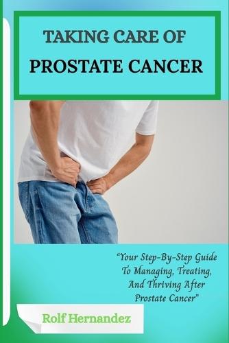 Taking Care of Prostate Cancer: Your Step-By-Step Guide To Managing, Treating, And Thriving After Prostate Cancer""