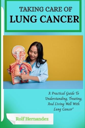 Taking Care of Lung Cancer: A Practical Guide To Understanding, Treating, And Living Well With Lung Cancer""