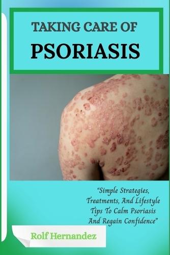 Taking Care of Psoriasis: ""Simple Strategies, Treatments, And Lifestyle Tips To Calm Psoriasis And Regain Confidence""