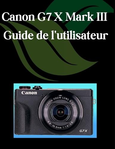 Canon G7 X Mark III Guide de l'utilisateur: Un manuel étape par étape pour les débutants et les seniors couvrant les fonctionnalités essentielles de l'appareil photo, les techniques créatives