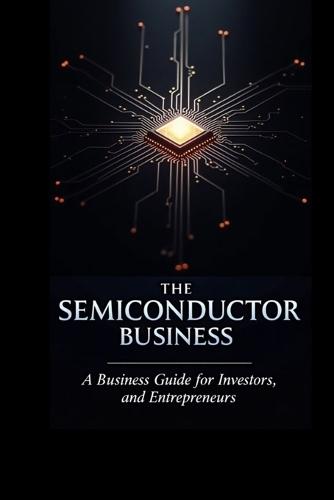 The Semiconductor Business: A Business Guide for Investors, Innovators, and Entrepreneurs