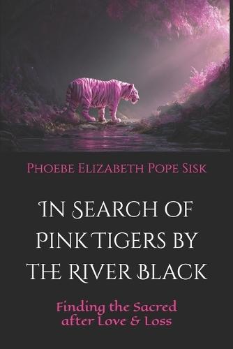 In Search of Pink Tigers by the River Black: Finding the Sacred after Love and Loss