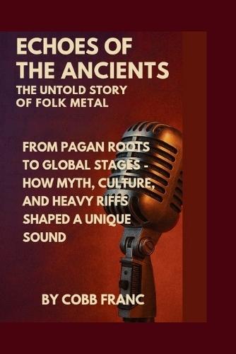 Echoes of the Ancients: The Untold Story of Folk Metal: From Pagan Roots to Global Stages - How Myth, Culture, and Heavy Riffs Shaped a Unique Sound
