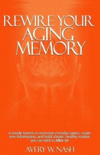 Rewire Your Aging Memory: A Simple System to Overcome Everyday Lapses, Retain New Information, and Build a Brain-Healthy Routine You Can Stick to After 50