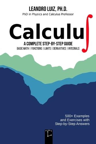 Calculus 1: A Complete Step-by-Step Guide with Practice Problems and Solutions for Beginners and College Students: Basic Mathematics, Functions, Limits, Derivative and Integral: with Full Solutions