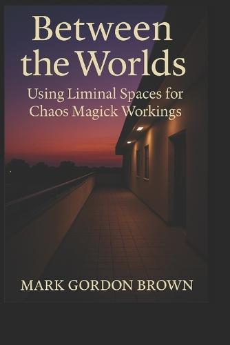 Between Worlds: Using Liminal Spaces for Chaos Magick Workings A Practical and Esoteric Manual for Navigating, Mapping, and Working the In-Between