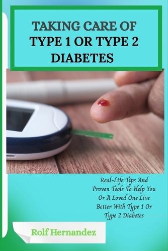 Taking Care of Type 1 or Type 2 Diabetes: Real-Life Tips And Proven Tools To Help You Or A Loved One Live Better With Type 1 Or Type 2 Diabetes