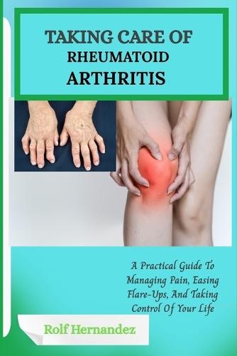 Taking Care of Rheumatoid Arthritis: A Practical Guide To Managing Pain, Easing Flare-Ups, And Taking Control Of Your Life