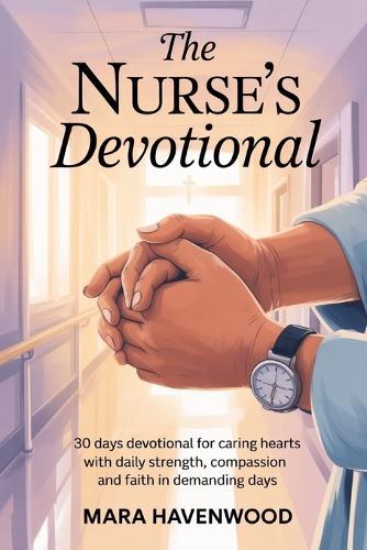 The Nurse's Devotional: 30 Days Devotional for Caring Hearts with Daily Strength, Compassion and Faith in Demanding days