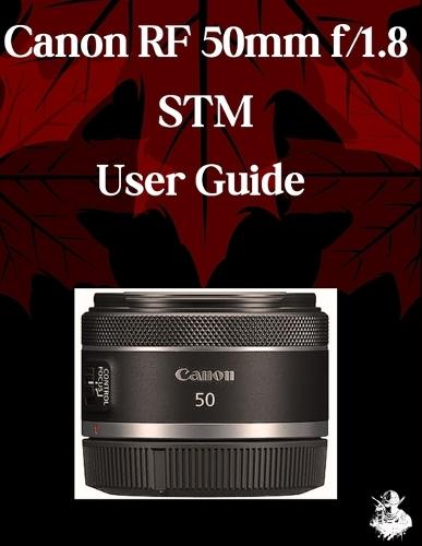 Canon RF 50mm f/1.8 STM Lens User Guide: A Comprehensive Step-by-Step Manual for Beginners and Seniors for Mastering Essential Len Features, Practical Tips and Tricks