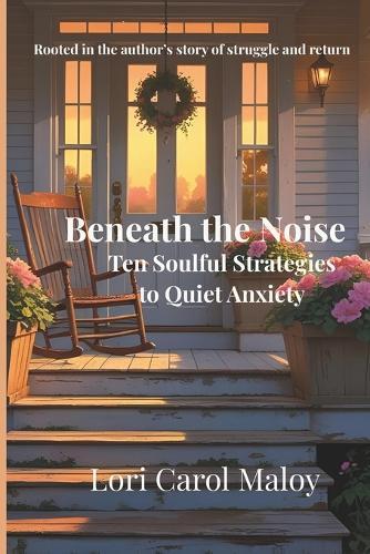 Beneath the Noise: Ten Soulful Strategies to Quiet Anxiety: Rooted in the Author's Story of Struggle and Return