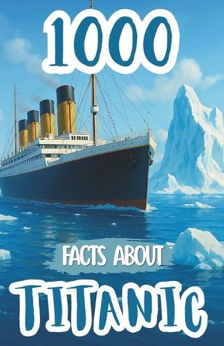1000 Facts About Titanic For Kids: Historic Discoveries, Untold Passenger Stories, and Fascinating Insights Into the Ship's Design, Voyage, Survival Accounts, and Maritime Legacy