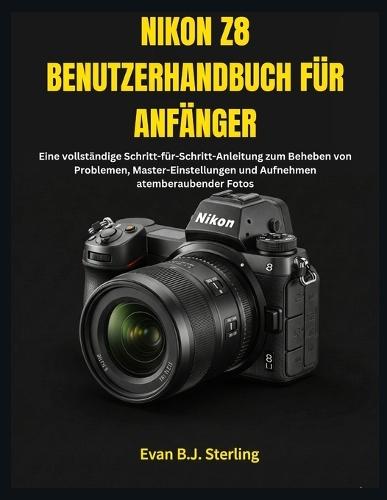 Nikon Z8 Benutzerhandbuch Für Anfänger: Eine vollständige Schritt-für-Schritt-Anleitung zum Beheben von Problemen, Master-Einstellungen und Aufnehmen atemberaubender Fotos