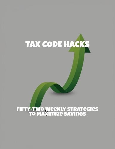 Tax Code Hacks: Fifty-Two Weekly Strategies To Maximize Savings