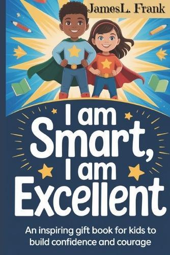 I Am Smart, I Am Excellent: : An Inspiring Gift Book for Kids to Build Confidence and Courage