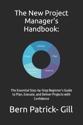 The New Project Manager's Handbook: The Essential Step-by-Step Beginner's Guide to Plan, Execute, and Deliver Projects with Confidence