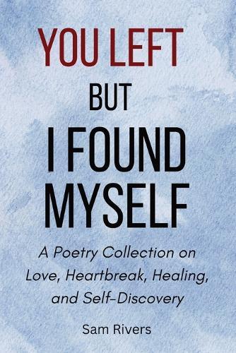 You Left, but I Found Myself: A Poetry Collection on Love, Heartbreak, Healing, and Self-Discovery