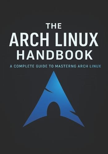 The Arch Linux Handbook: A Complete Guide to Mastering Arch Linux