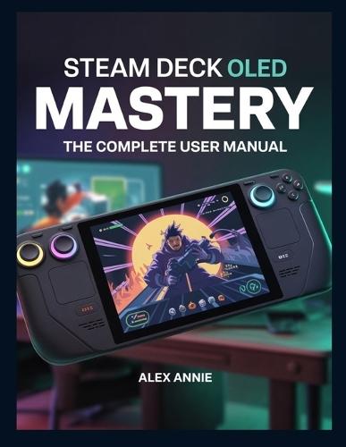 Steam Deck OLED Mastery: The Complete User Manual with Tips and Tricks for Setup, Game Optimization, Battery Life, and Hidden Features