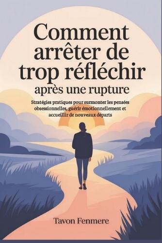 Comment arrêter de trop réfléchir après une rupture: Stratégies pratiques pour surmonter les pensées obsessionnelles, guérir émotionnellement et accueillir de nouveaux départs