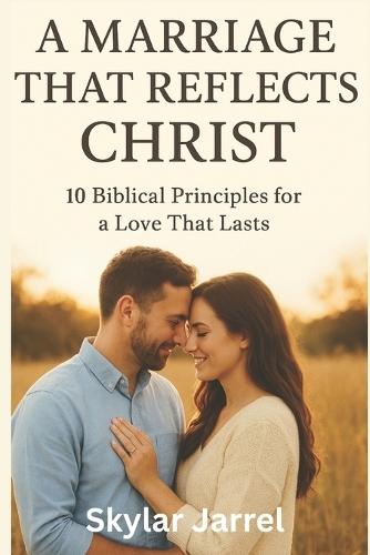 A Marriage that Reflects Christ: 10 Biblical Principles For a Love That Last
