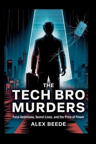 The Tech Bro Murders: Fatal Ambitions, Secret Lives, And The Price Of Power
