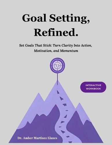 Goal Setting, Refined.: Turn Clarity Into Action, Motivation, and Momentum Guided Prompts for Personal Growth, Career Advancement, and Habit Building