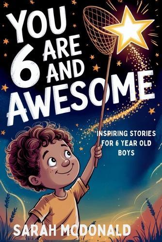 You are 6 and Awesome! Inspiring Stories for 6 Years Old Boys: 15 Motivational Tales about Kindness, Friendship and Being Brave (You Are Awesome!) Gift Book