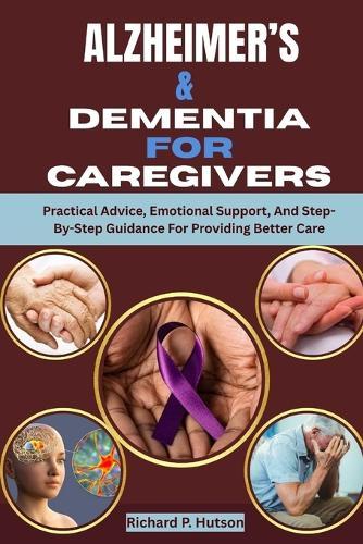 Alzheimer's & Dementia for Caregivers: Practical Advice, Emotional Support, And Step-By-Step Guidance For Providing Better Care