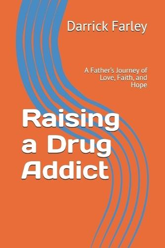 Raising a Drug Addict: A Father's Journey of Love, Faith, and Hope
