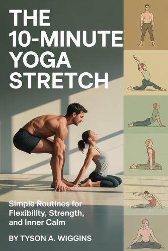 The 10-Minute Yoga Stretch: Simple Routines for Flexibility, Strength, and Inner Calm.
