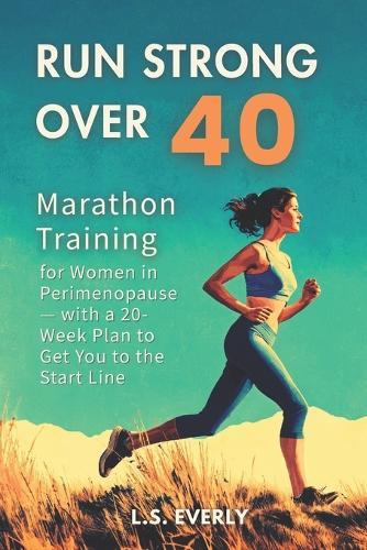 Run Strong Over 40: Marathon Training for Women in Perimenopause - with a 20-Week Plan to Get You to the Start Line