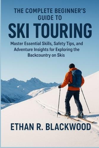 The Complete Beginner's Guide to Ski Touring: Master Essential Skills, Safety Tips, and Adventure Insights for Exploring the Backcountry on Skis