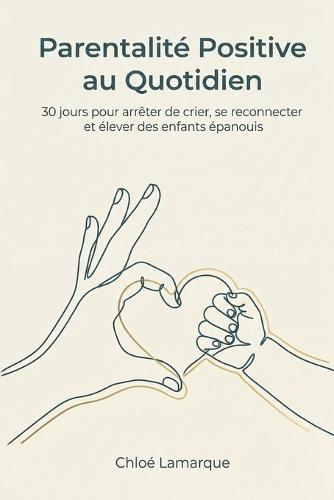 Parentalité Positive au Quotidien: 30 jours pour arrêter de crier, se reconnecter et élever des enfants épanouis: Le guide pratique pour appliquer l'éducation bienveillante au quotidien. Outils concrets, discipline positive et communication