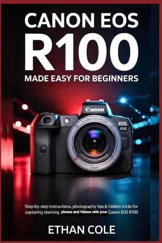 Canon EOS R100: Made Easy for Beginners: Step-by-Step Instructions, Photography Tips & Hidden Tricks for Capturing Stunning Photos and 4K Videos with Your Canon EOS R100