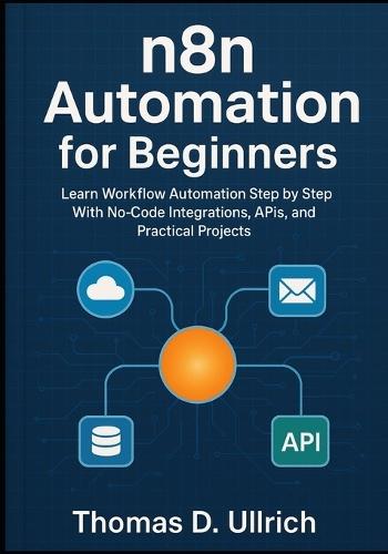 n8n Automation for Beginners: Learn Workflow Automation Step by Step With No-Code Integrations, APIs, and Practical Projects