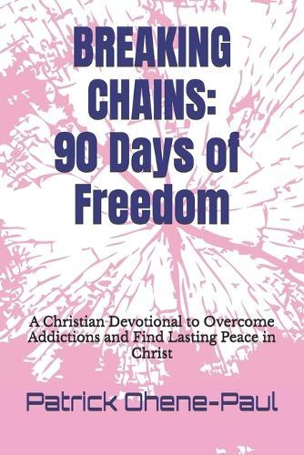 Breaking Chains: 90 Days of Freedom: A Christian Devotional to Overcome Addictions and Find Lasting Peace in Christ