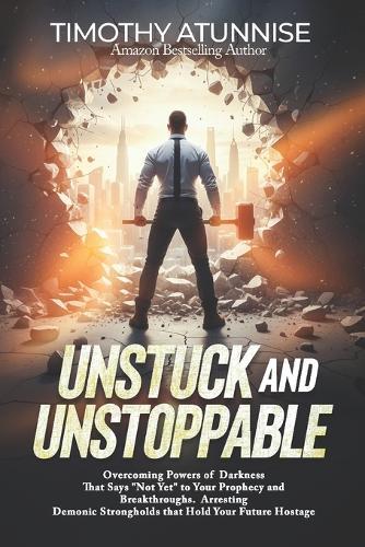 Unstuck and Unstoppable: Overcoming Powers of Darkness That Say ""Not Yet"" to Your Prophecy and Breakthroughs. Arresting Demonic Strongholds That Hold Your Future Hostage
