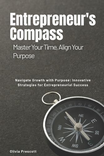 The Entrepreneur's Compass: Master Your Time, Align Your Purpose: Navigate Growth with Purpose: Innovative Strategies for Entrepreneurial Success