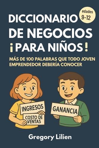 Diccionario de Negocios ¡Para Niños!: Ma&#769;s de 100 palabras que todo joven emprendedor deberi&#769;a conocer