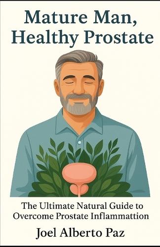 Mature Man, Healthy Prostate: The Ultimate Natural Guide to Overcome Prostate Inflammation
