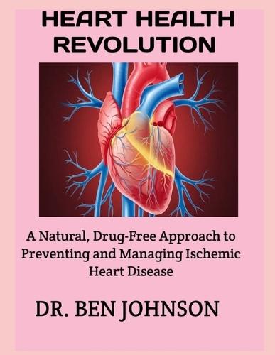 Heart Health Revolution: A Natural, Drug-Free Approach to Preventing and Managing Ischemic Heart Disease