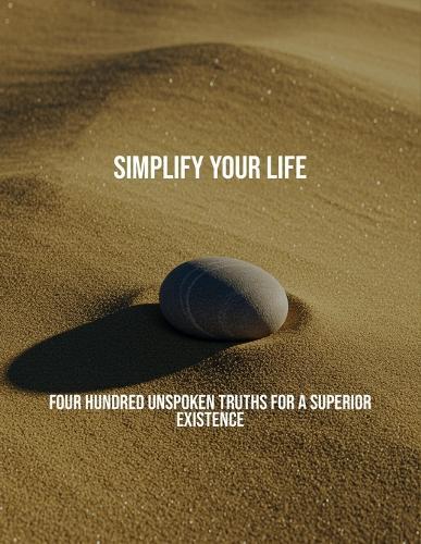 Simplify Your Life: Four Hundred Unspoken Truths For A Superior Existence