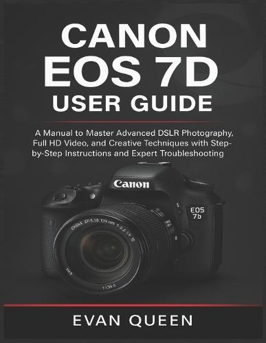 Canon EOS 7d User Guide: A Manual to Master Advanced DSLR Photography, Full HD Video, and Creative Techniques with Step-by-Step Instructions and Expert Troubleshooting