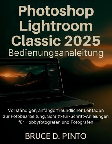 Photoshop Lightroom Classic 2025 Bedienungsanleitung: Vollständiger, anfängerfreundlicher Leitfaden zur Fotobearbeitung, Schritt-für-SchrittAnleitungen für Hobbyfotografen und Fotografen