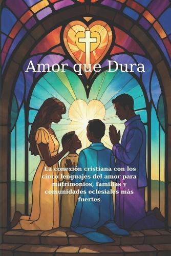 Amor que Dura: La conexión cristiana con los cinco lenguajes del amor para matrimonios, familias y comunidades eclesiales más fuertes