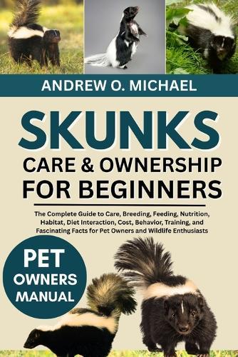 Skunks Care & Ownership for Beginners: The Complete Guide to Care, Breeding, Feeding, Nutrition, Habitat, Diet Interaction, Cost, Behavior, Training, and Fascinating Facts for Pet Owners and Wildlife Enthusiasts