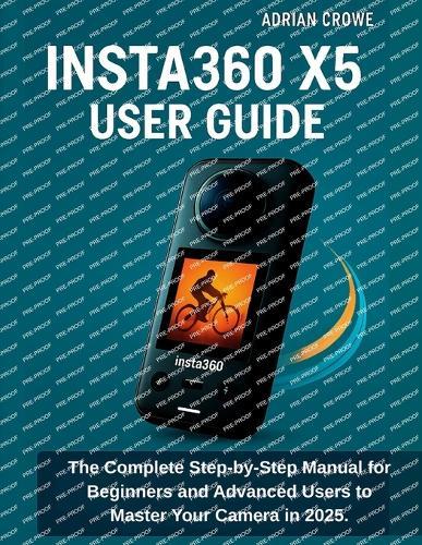 Insta360 X5 User Guide: The Complete Step-by-Step Manual for Beginners and Advanced Users to Master Your Camera in 2025