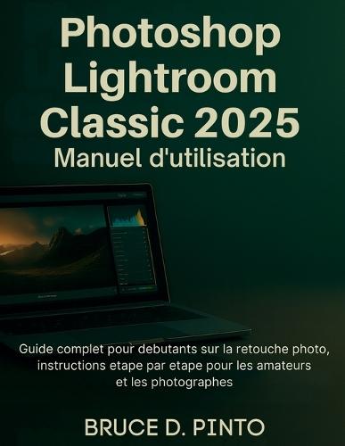 Photoshop Lightroom Classic 2025 Manuel d'utilisation: Guide complet pour débutants sur la retouche photo, instructions étape par étape pour les amateurs et les photographes